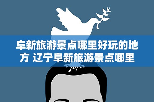阜新旅游景点哪里好玩的地方 辽宁阜新旅游景点哪里好玩的地方