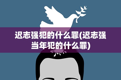 迟志强犯的什么罪(迟志强当年犯的什么罪)