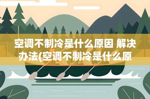 空调不制冷是什么原因 解决办法(空调不制冷是什么原因解决办法)