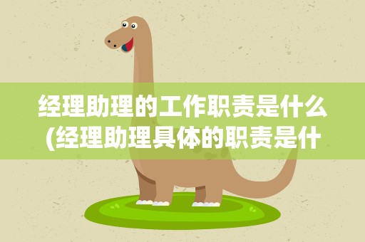 经理助理的工作职责是什么(经理助理具体的职责是什么)