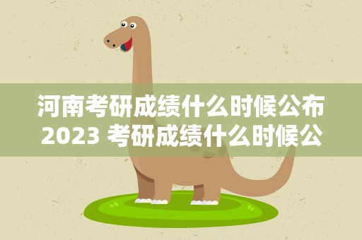 河南考研成绩什么时候公布2023 考研成绩什么时候公布2023河南