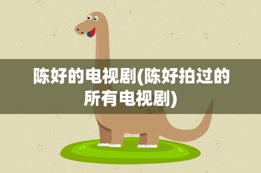 陈好的电视剧(陈好拍过的所有电视剧)