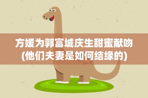 方媛为郭富城庆生甜蜜献吻(他们夫妻是如何结缘的)