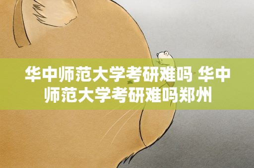 华中师范大学考研难吗 华中师范大学考研难吗郑州