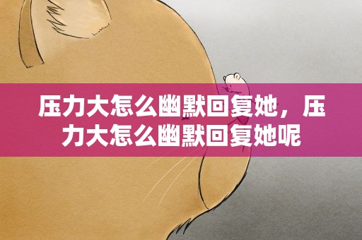 压力大怎么幽默回复她，压力大怎么幽默回复她呢