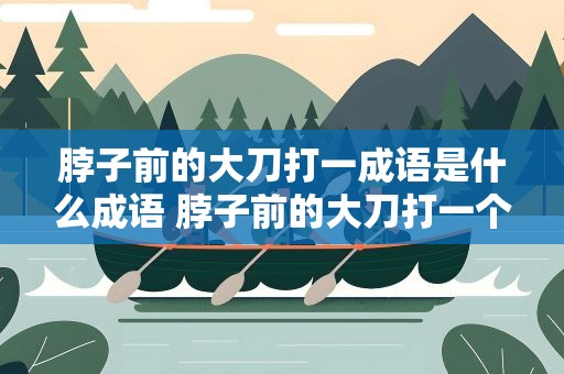 脖子前的大刀打一成语是什么成语 脖子前的大刀打一个成语