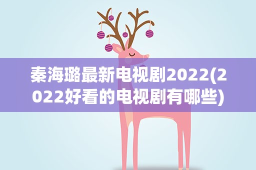 秦海璐最新电视剧2022(2022好看的电视剧有哪些)