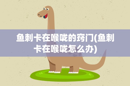 鱼刺卡在喉咙的窍门(鱼刺卡在喉咙怎么办)