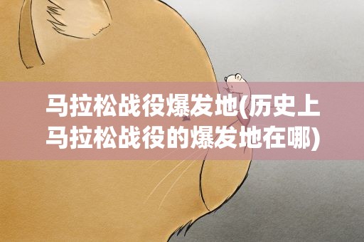 马拉松战役爆发地(历史上马拉松战役的爆发地在哪)