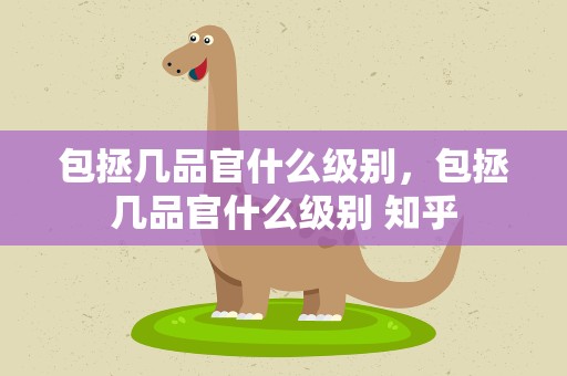 包拯几品官什么级别，包拯几品官什么级别 知乎