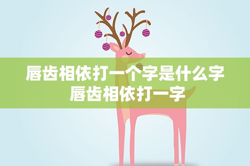 唇齿相依打一个字是什么字 唇齿相依打一字