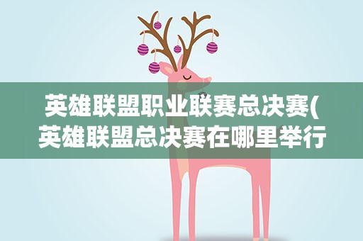 英雄联盟职业联赛总决赛(英雄联盟总决赛在哪里举行)
