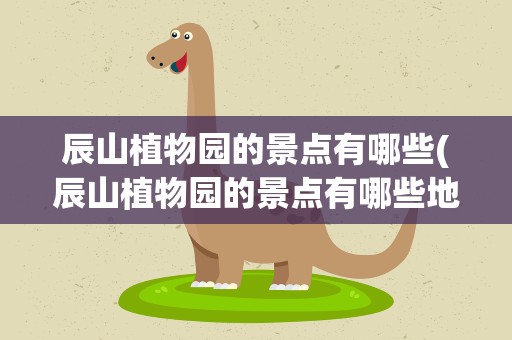 辰山植物园的景点有哪些(辰山植物园的景点有哪些地方)