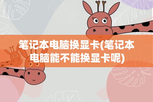 笔记本电脑换显卡(笔记本电脑能不能换显卡呢)