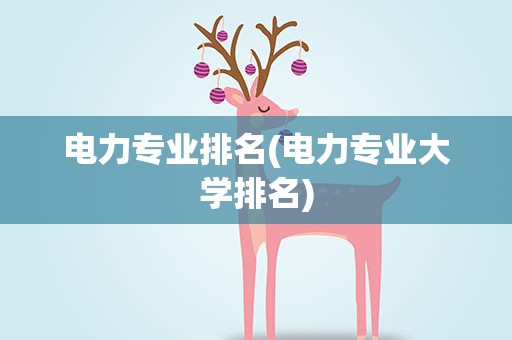 电力专业排名(电力专业大学排名)