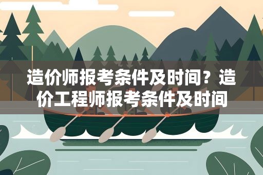 造价师报考条件及时间？造价工程师报考条件及时间
