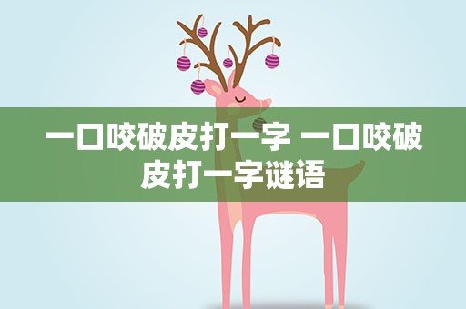 一口咬破皮打一字 一口咬破皮打一字谜语