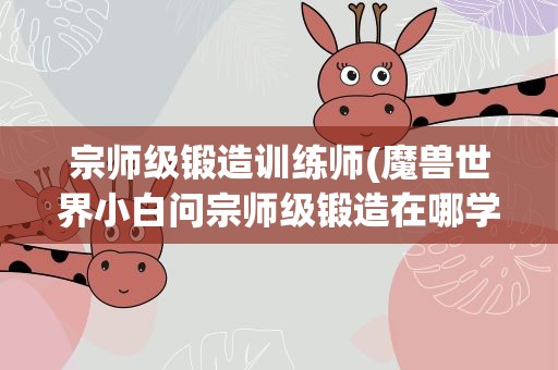 宗师级锻造训练师(魔兽世界小白问宗师级锻造在哪学)