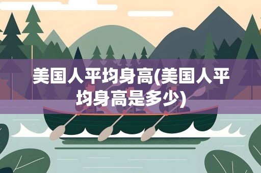 美国人平均身高(美国人平均身高是多少)