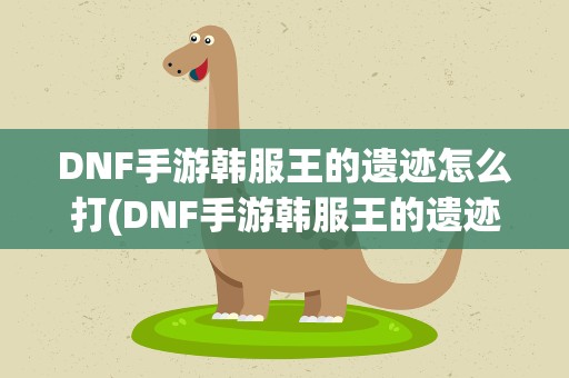 DNF手游韩服王的遗迹怎么打(DNF手游韩服王的遗迹怎么打 王的遗迹通关攻略分享)