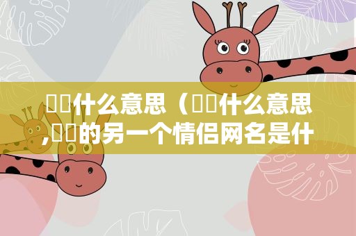 圥忈什么意思（圥忈什么意思,圥忈的另一个情侣网名是什么）