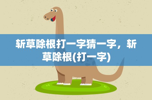 斩草除根打一字猜一字，斩草除根(打一字)
