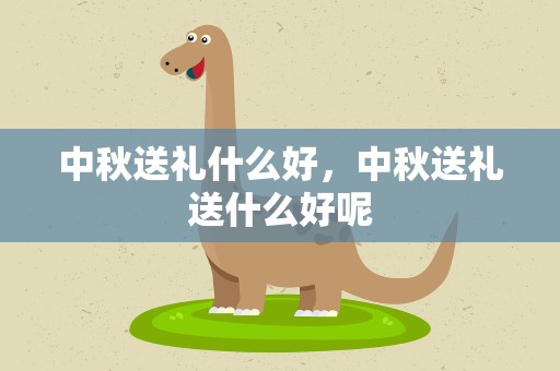 中秋送礼什么好，中秋送礼送什么好呢