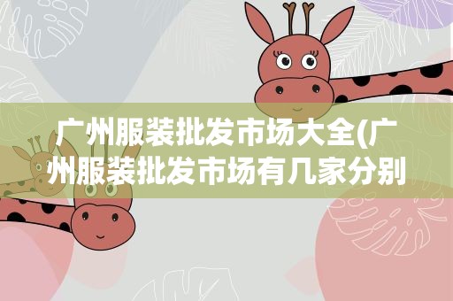 广州服装批发市场大全(广州服装批发市场有几家分别在哪帮忙介绍下)