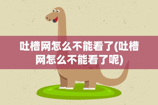 吐槽网怎么不能看了(吐槽网怎么不能看了呢)