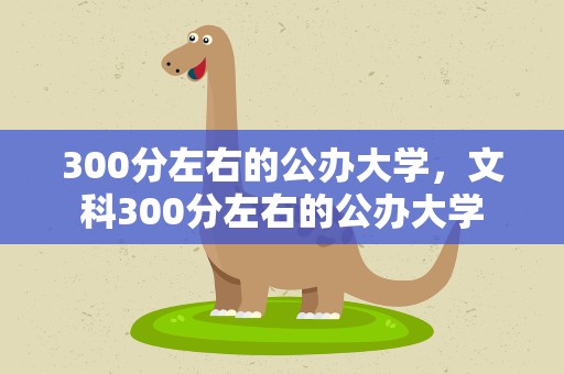 300分左右的公办大学，文科300分左右的公办大学