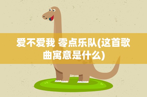 爱不爱我 零点乐队(这首歌曲寓意是什么)