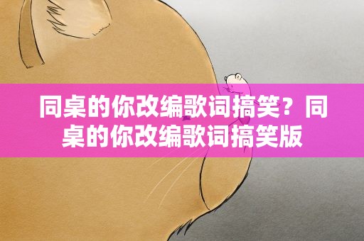 同桌的你改编歌词搞笑？同桌的你改编歌词搞笑版