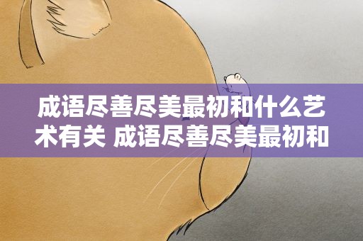 成语尽善尽美最初和什么艺术有关 成语尽善尽美最初和什么艺术有关联