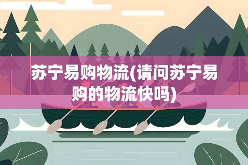 苏宁易购物流(请问苏宁易购的物流快吗)