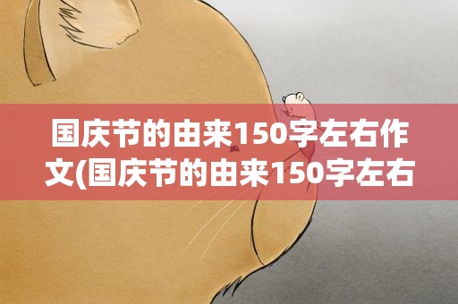 国庆节的由来150字左右作文(国庆节的由来150字左右作文怎么写)