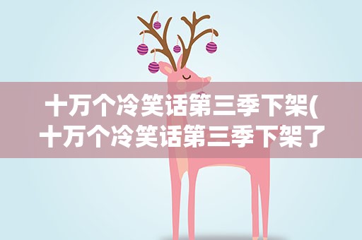 十万个冷笑话第三季下架(十万个冷笑话第三季下架了吗)