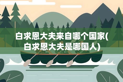 白求恩大夫来自哪个国家(白求恩大夫是哪国人)
