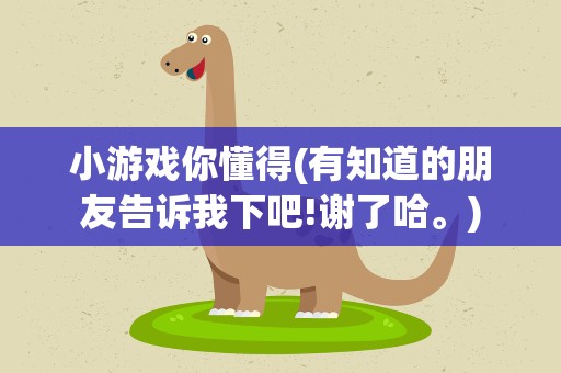 小游戏你懂得(有知道的朋友告诉我下吧!谢了哈。)