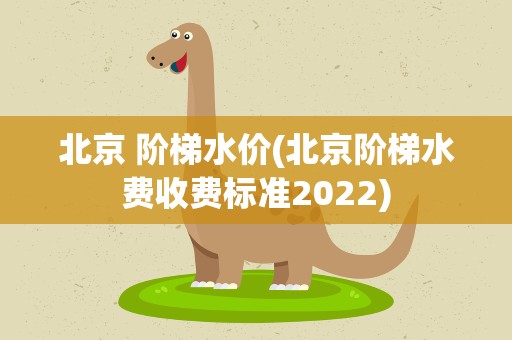 北京 阶梯水价(北京阶梯水费收费标准2022)