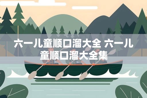 六一儿童顺口溜大全 六一儿童顺口溜大全集