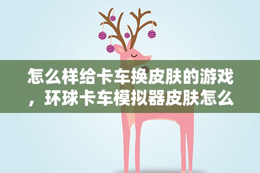 怎么样给卡车换皮肤的游戏，环球卡车模拟器皮肤怎么保存
