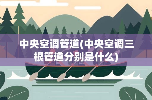 中央空调管道(中央空调三根管道分别是什么)