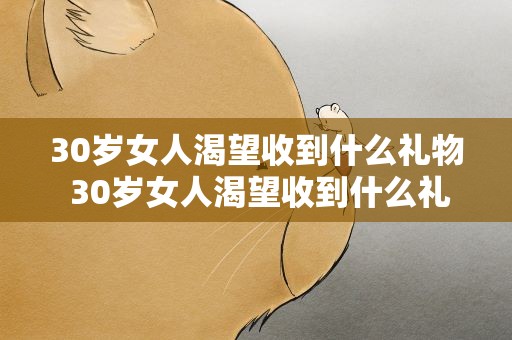 30岁女人渴望收到什么礼物 30岁女人渴望收到什么礼物实用
