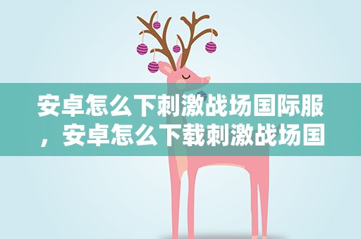 安卓怎么下刺激战场国际服，安卓怎么下载刺激战场国际服