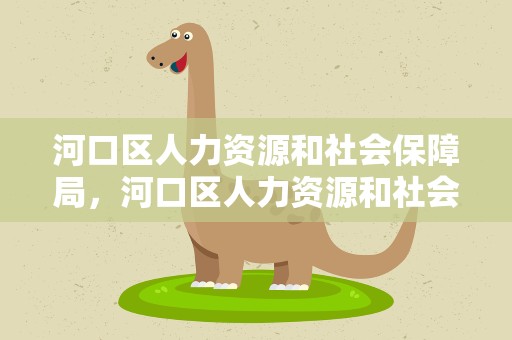 河口区人力资源和社会保障局，河口区人力资源和社会保障局官网
