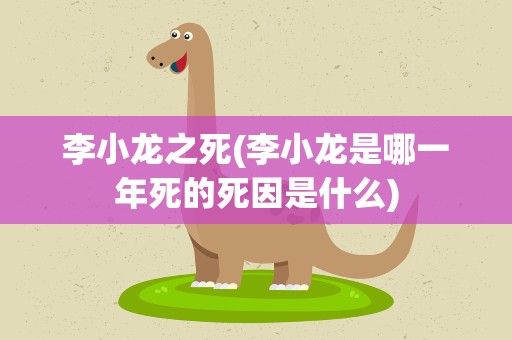 李小龙之死(李小龙是哪一年死的死因是什么)