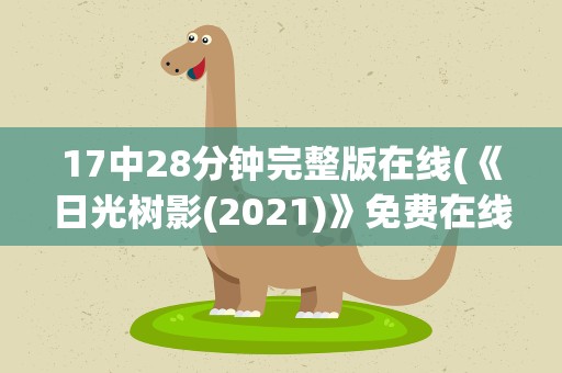 17中28分钟完整版在线(《日光树影(2021)》免费在线观看完整版高清,求百度网盘资源)