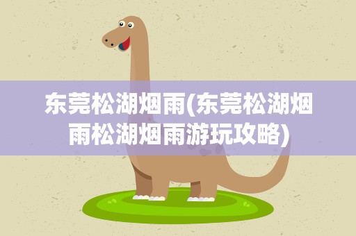 东莞松湖烟雨(东莞松湖烟雨松湖烟雨游玩攻略)