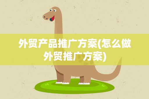 外贸产品推广方案(怎么做外贸推广方案)
