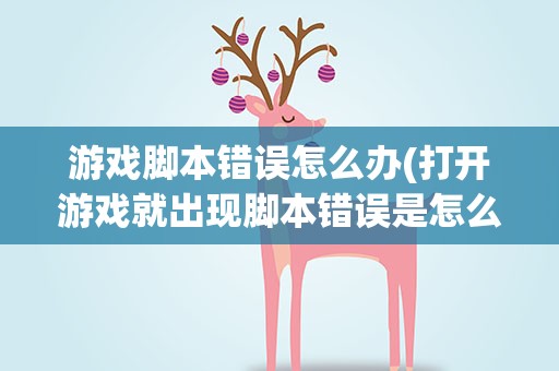 游戏脚本错误怎么办(打开游戏就出现脚本错误是怎么回事)